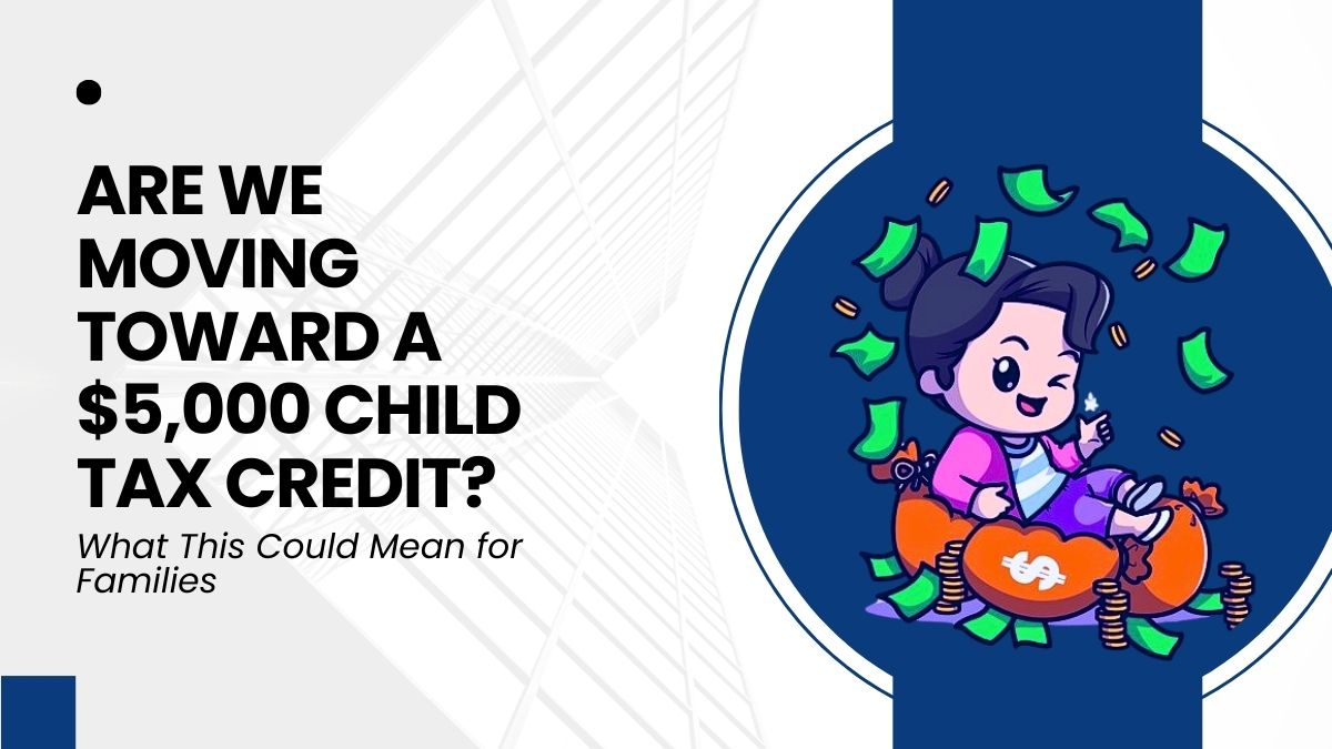 Are We Moving Toward a $5,000 Child Tax Credit? What This Could Mean for Families and Eligibility Criteria