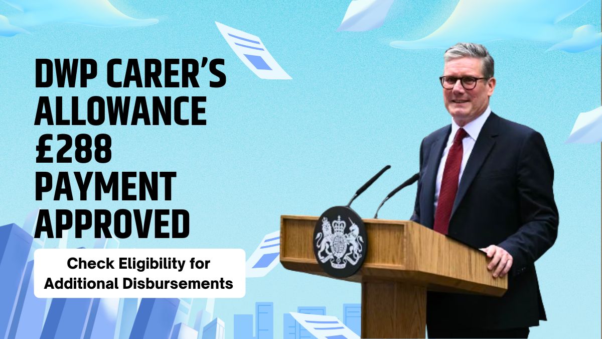 DWP Carer’s Allowance £288 Payment Approved - Check Eligibility for Additional Disbursements in 2024