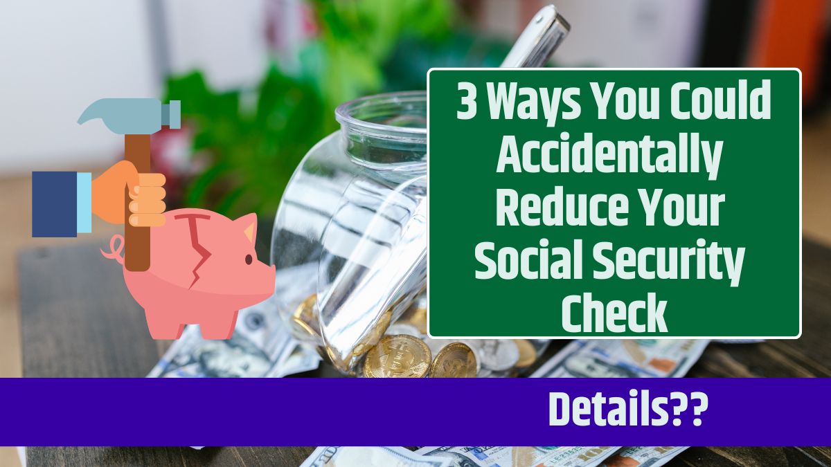 3 Ways You Could Accidentally Reduce Your Social Security Check